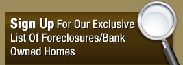Sign Up For Our Exclusive List Of Foreclosures/ Bank Owned Homes